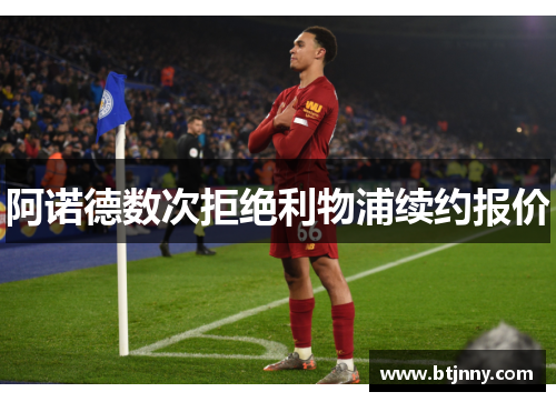 阿诺德数次拒绝利物浦续约报价 阿诺德数次拒绝利物浦续约报价