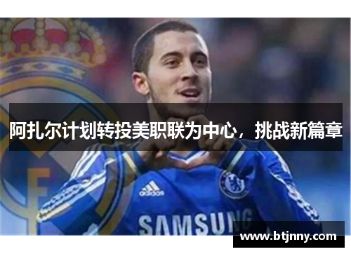阿扎尔计划转投美职联为中心,挑战新篇章 阿扎尔计划转投美职联为中心,挑战新篇章