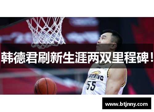 韩德君刷新生涯两双里程碑! 韩德君刷新生涯两双里程碑!